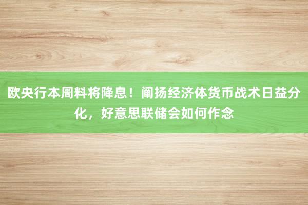 欧央行本周料将降息！阐扬经济体货币战术日益分化，好意思联储会如何作念