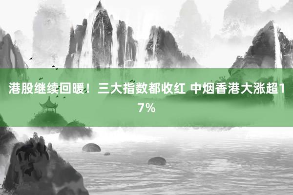 港股继续回暖！三大指数都收红 中烟香港大涨超17%