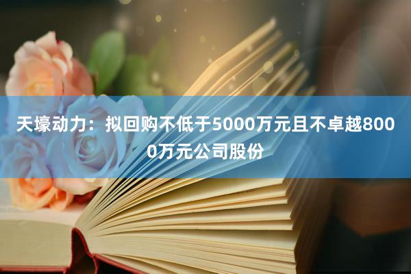 天壕动力：拟回购不低于5000万元且不卓越8000万元公司股份