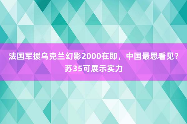 法国军援乌克兰幻影2000在即，中国最思看见？苏35可展示实力