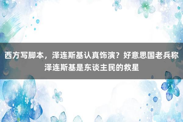 西方写脚本，泽连斯基认真饰演？好意思国老兵称泽连斯基是东谈主民的救星