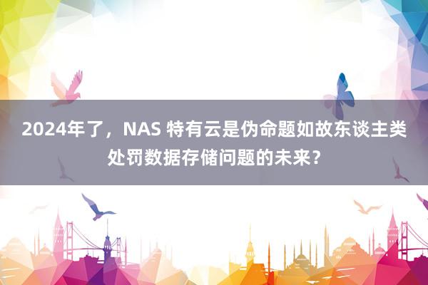 2024年了，NAS 特有云是伪命题如故东谈主类处罚数据存储问题的未来？