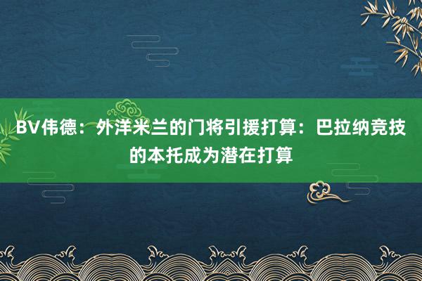 BV伟德：外洋米兰的门将引援打算：巴拉纳竞技的本托成为潜在打算