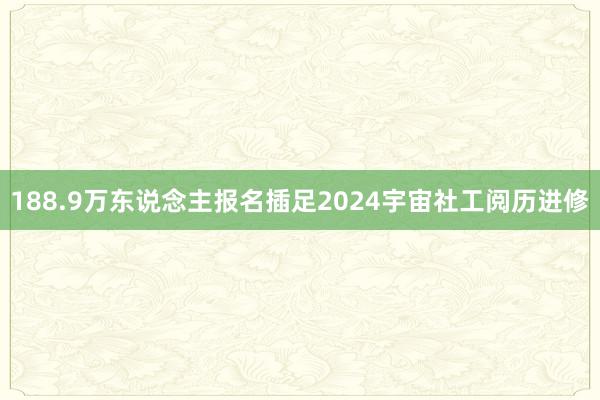 188.9万东说念主报名插足2024宇宙社工阅历进修