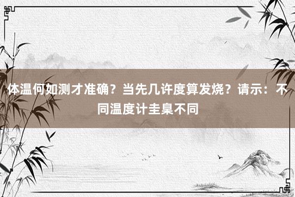 体温何如测才准确？当先几许度算发烧？请示：不同温度计圭臬不同