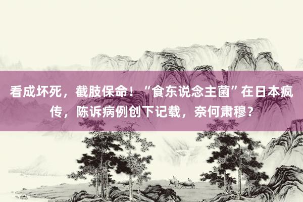 看成坏死，截肢保命！“食东说念主菌”在日本疯传，陈诉病例创下记载，奈何肃穆？