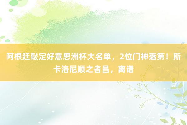 阿根廷敲定好意思洲杯大名单，2位门神落第！斯卡洛尼顺之者昌，离谱