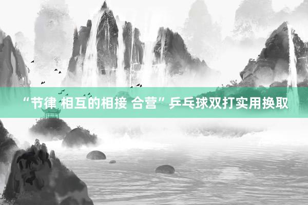 “节律 相互的相接 合营”乒乓球双打实用换取