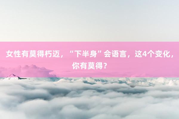 女性有莫得朽迈，“下半身”会语言，这4个变化，你有莫得？