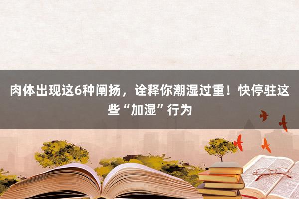 肉体出现这6种阐扬，诠释你潮湿过重！快停驻这些“加湿”行为