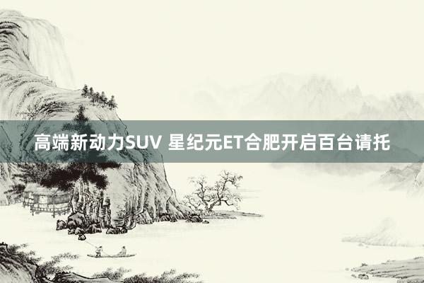 高端新动力SUV 星纪元ET合肥开启百台请托