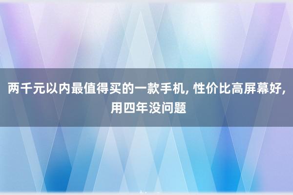 两千元以内最值得买的一款手机, 性价比高屏幕好, 用四年没问题