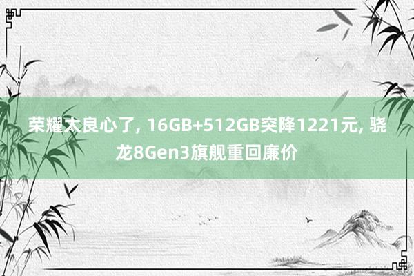 荣耀太良心了, 16GB+512GB突降1221元, 骁龙8Gen3旗舰重回廉价