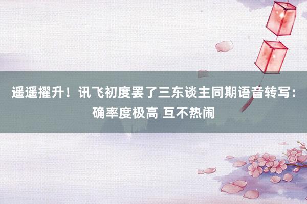 遥遥擢升！讯飞初度罢了三东谈主同期语音转写：确率度极高 互不热闹