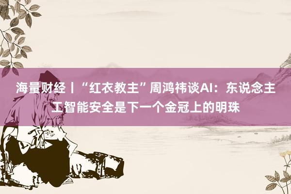 海量财经丨“红衣教主”周鸿祎谈AI：东说念主工智能安全是下一个金冠上的明珠