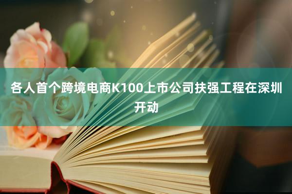 各人首个跨境电商K100上市公司扶强工程在深圳开动