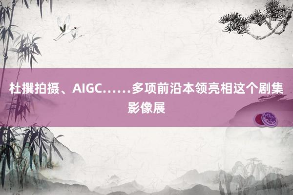 杜撰拍摄、AIGC……多项前沿本领亮相这个剧集影像展