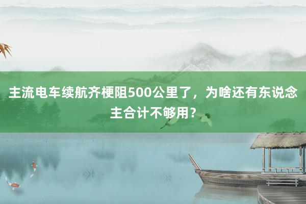 主流电车续航齐梗阻500公里了，为啥还有东说念主合计不够用？