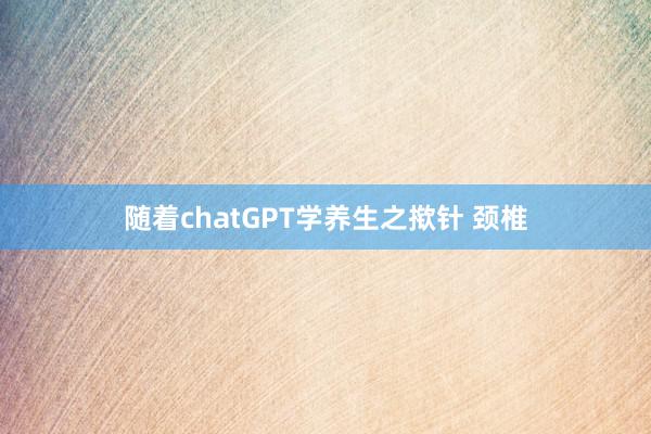 随着chatGPT学养生之揿针 颈椎