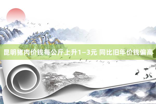 昆明猪肉价钱每公斤上升1—3元 同比旧年价钱偏高