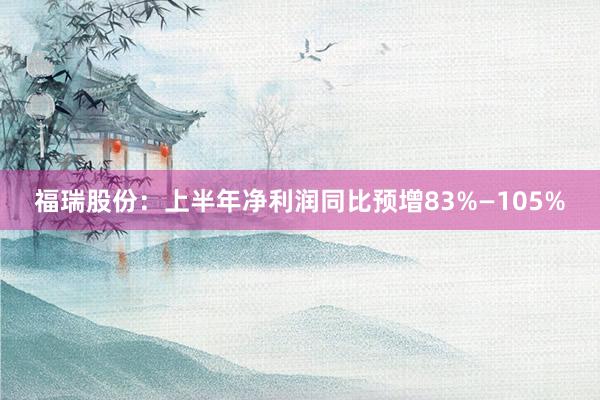 福瑞股份：上半年净利润同比预增83%—105%