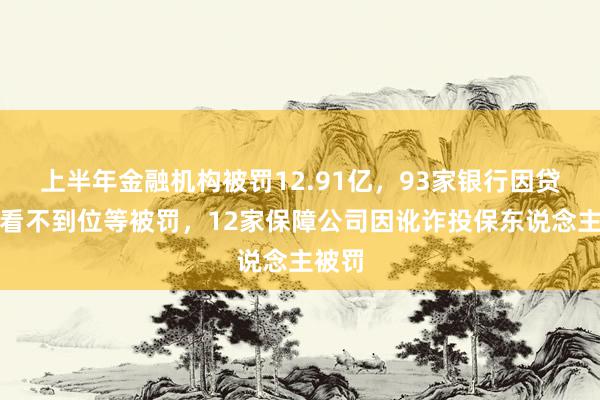 上半年金融机构被罚12.91亿，93家银行因贷款照看不到位等被罚，12家保障公司因讹诈投保东说念主被罚