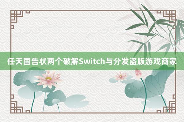 任天国告状两个破解Switch与分发盗版游戏商家