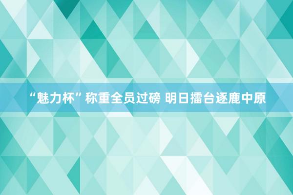 “魅力杯”称重全员过磅 明日擂台逐鹿中原