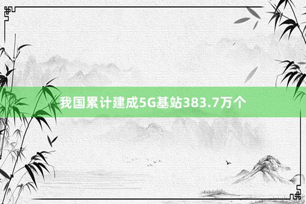 我国累计建成5G基站383.7万个