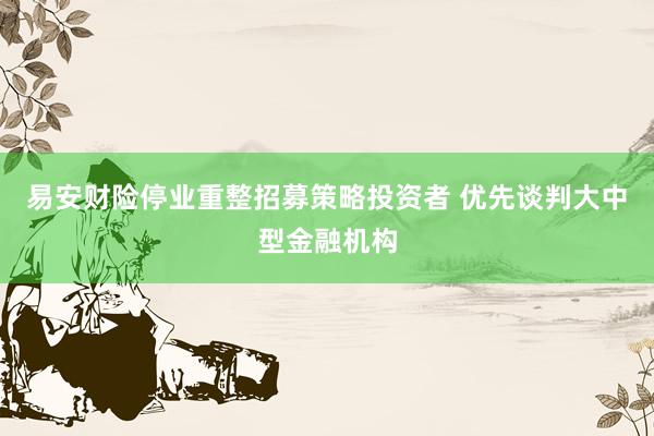 易安财险停业重整招募策略投资者 优先谈判大中型金融机构