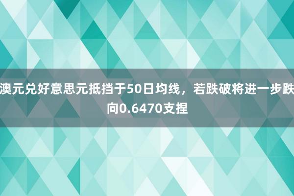 澳元兑好意思元抵挡于50日均线，若跌破将进一步跌向0.6470支捏