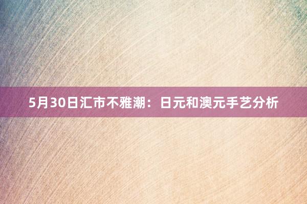 5月30日汇市不雅潮：日元和澳元手艺分析