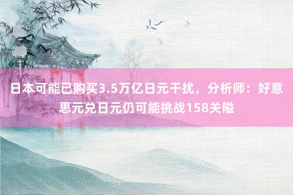 日本可能已购买3.5万亿日元干扰，分析师：好意思元兑日元仍可能挑战158关隘