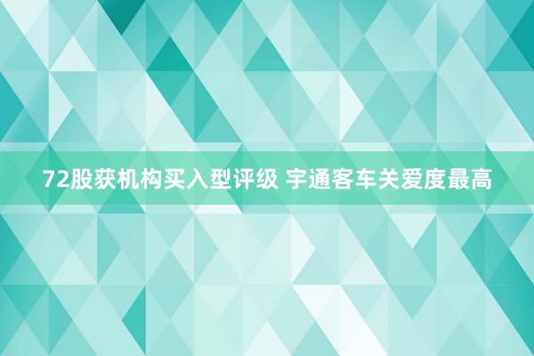 72股获机构买入型评级 宇通客车关爱度最高