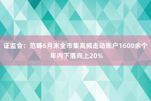 证监会：范畴6月末全市集高频走动账户1600余个 年内下落向上20%