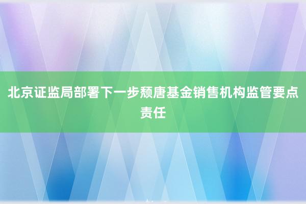 北京证监局部署下一步颓唐基金销售机构监管要点责任