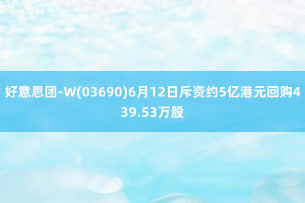 好意思团-W(03690)6月12日斥资约5亿港元回购439.53万股