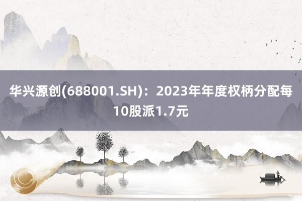 华兴源创(688001.SH)：2023年年度权柄分配每10股派1.7元