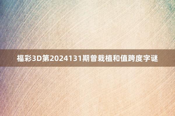 福彩3D第2024131期曾栽植和值跨度字谜