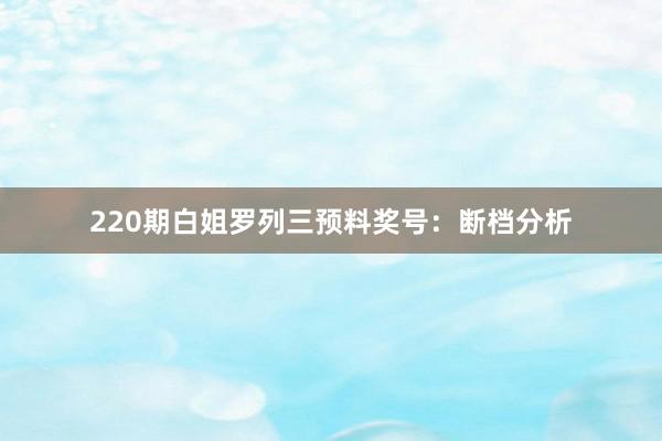 220期白姐罗列三预料奖号：断档分析