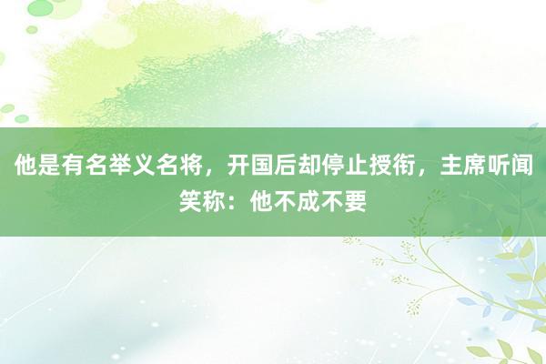 他是有名举义名将，开国后却停止授衔，主席听闻笑称：他不成不要