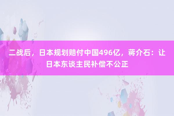 二战后，日本规划赔付中国496亿，蒋介石：让日本东谈主民补偿不公正