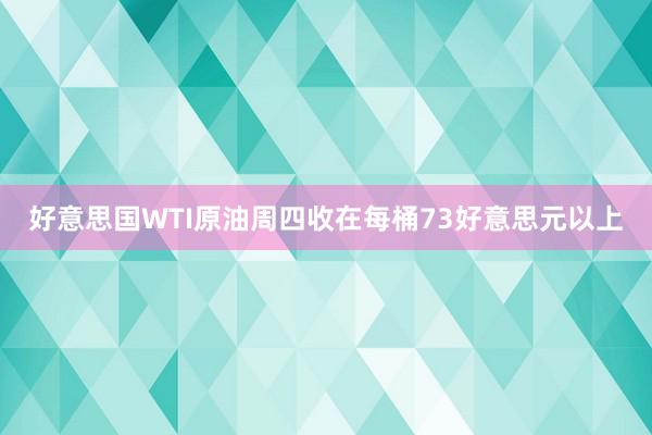 好意思国WTI原油周四收在每桶73好意思元以上