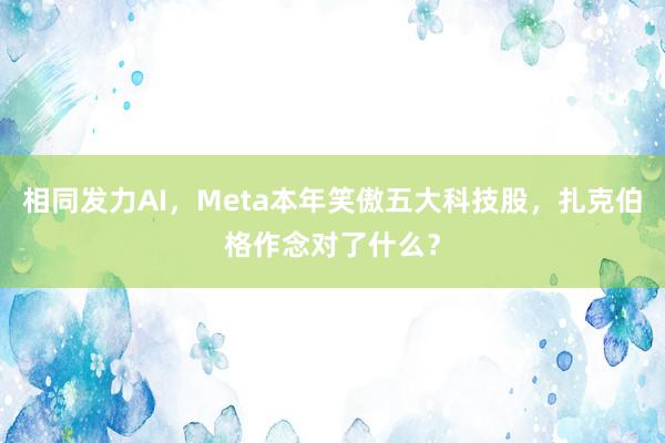 相同发力AI，Meta本年笑傲五大科技股，扎克伯格作念对了什么？