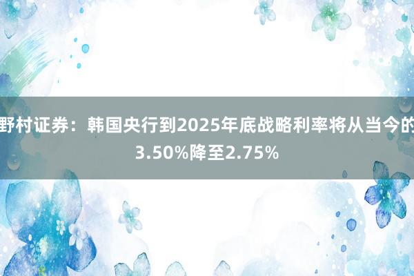 野村证券：韩国央行到2025年底战略利率将从当今的3.50%降至2.75%