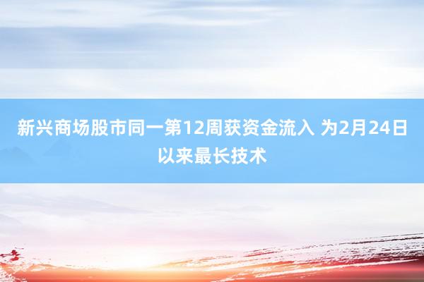 新兴商场股市同一第12周获资金流入 为2月24日以来最长技术