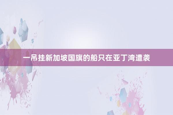 一吊挂新加坡国旗的船只在亚丁湾遭袭