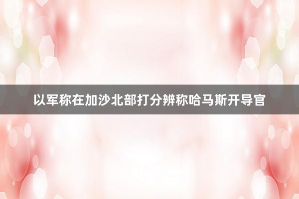 以军称在加沙北部打分辨称哈马斯开导官