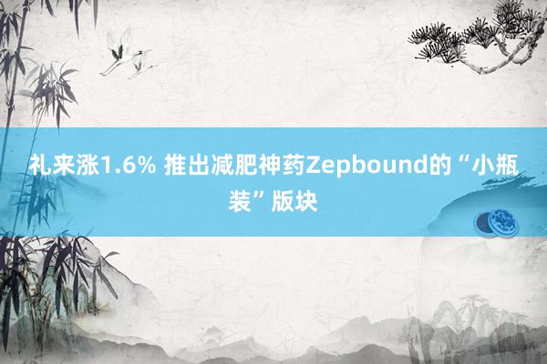 礼来涨1.6% 推出减肥神药Zepbound的“小瓶装”版块