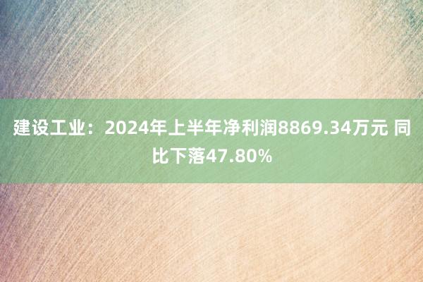 建设工业：2024年上半年净利润8869.34万元 同比下落47.80%